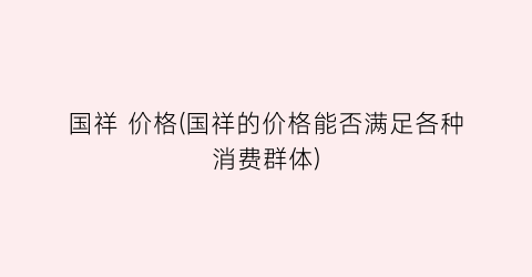 国祥 价格(国祥的价格能否满足各种消费群体)